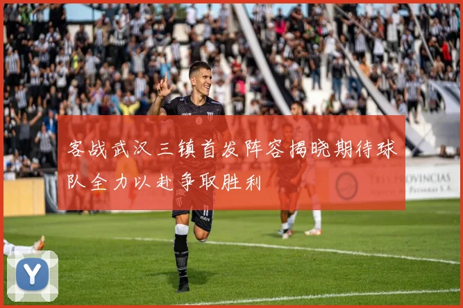 客战武汉三镇首发阵容揭晓期待球队全力以赴争取胜利