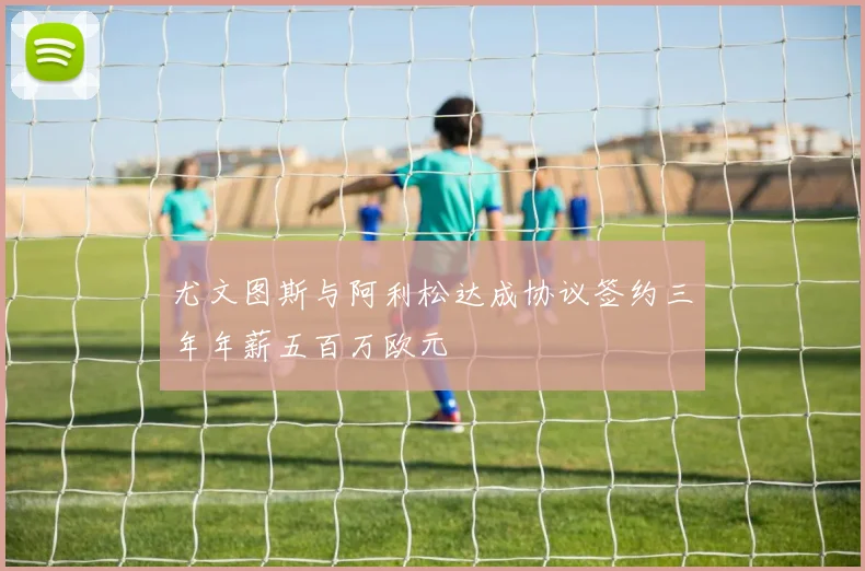 尤文图斯与阿利松达成协议签约三年年薪五百万欧元