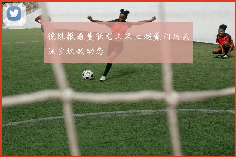 德媒报道曼联尤文及土超豪门均关注金玟哉动态