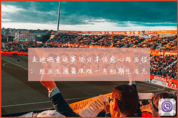 麦迪逊重返赛场分享伤愈心路历程：经历生涯最艰难一年初期生活无法自理