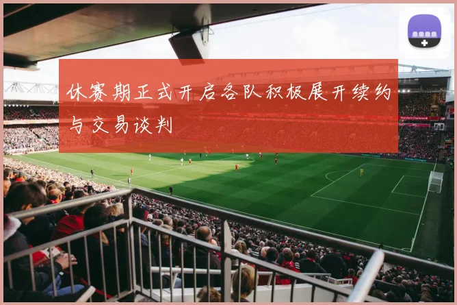 休赛期正式开启各队积极展开续约与交易谈判