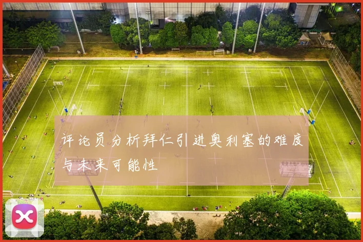 评论员分析拜仁引进奥利塞的难度与未来可能性